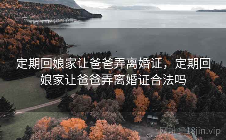 定期回娘家让爸爸弄离婚证，定期回娘家让爸爸弄离婚证合法吗