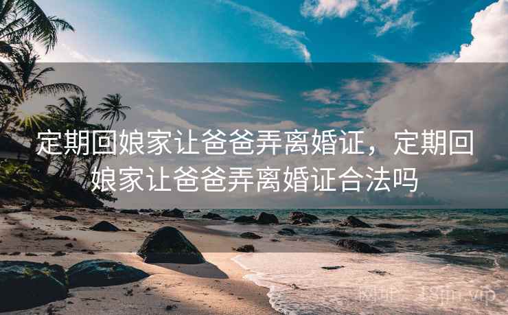 定期回娘家让爸爸弄离婚证,定期回娘家让爸爸弄离婚证合法吗