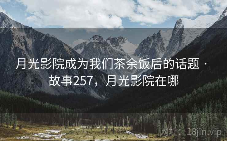 月光影院成为我们茶余饭后的话题 · 故事257,月光影院在哪