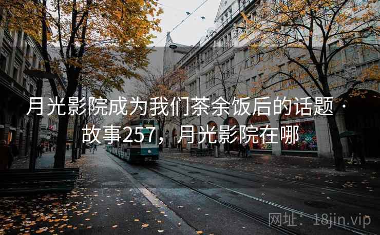 月光影院成为我们茶余饭后的话题 · 故事257,月光影院在哪