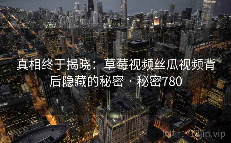 真相终于揭晓:草莓视频丝瓜视频背后隐藏的秘密 · 秘密780