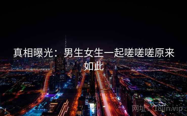 真相曝光：男生女生一起嗟嗟嗟原来如此