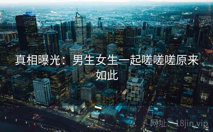 真相曝光:男生女生一起嗟嗟嗟原来如此