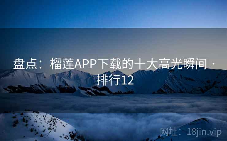 盘点:榴莲APP下载的十大高光瞬间 · 排行12