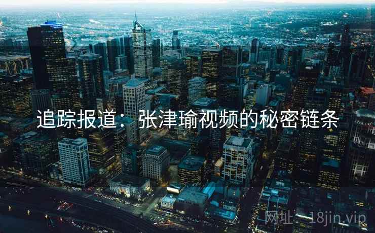 追踪报道:张津瑜视频的秘密链条