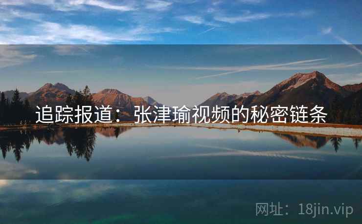 追踪报道：张津瑜视频的秘密链条