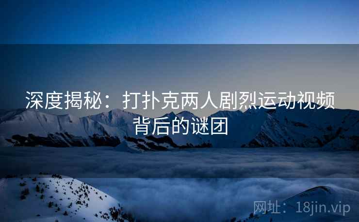 深度揭秘:打扑克两人剧烈运动视频背后的谜团