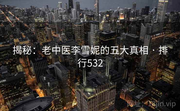 揭秘：老中医李雪妮的五大真相 · 排行532