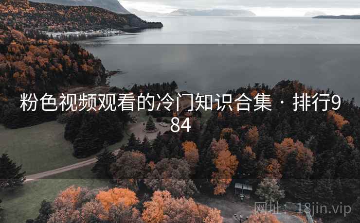 粉色视频观看的冷门知识合集 · 排行984 粉色视频观看的冷门知识合集 · 排行984