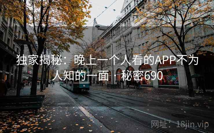 独家揭秘:晚上一个人看的APP不为人知的一面 · 秘密690 独家揭秘:晚上一个人看的APP不为人知的一面 · 秘密690