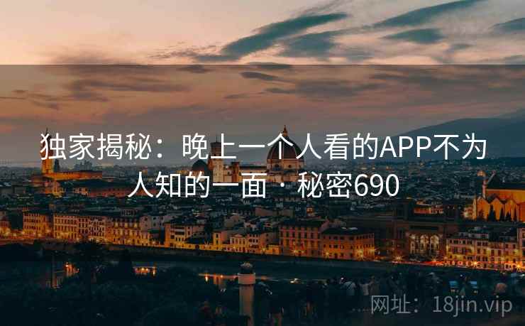 独家揭秘:晚上一个人看的APP不为人知的一面 · 秘密690 独家揭秘:晚上一个人看的APP不为人知的一面 · 秘密690