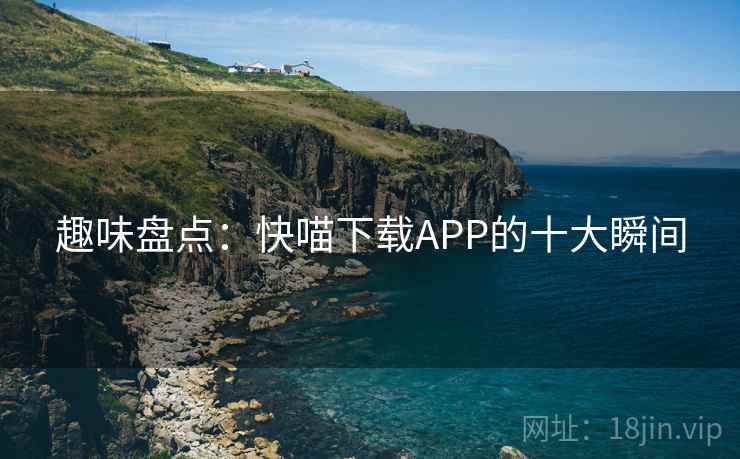 趣味盘点：快喵下载APP的十大瞬间