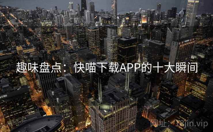 趣味盘点：快喵下载APP的十大瞬间