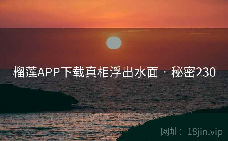 榴莲APP下载真相浮出水面 · 秘密230