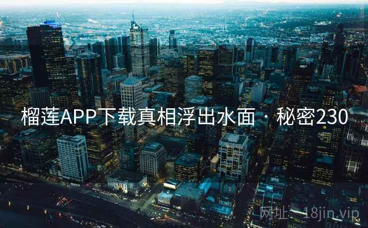 榴莲APP下载真相浮出水面 · 秘密230