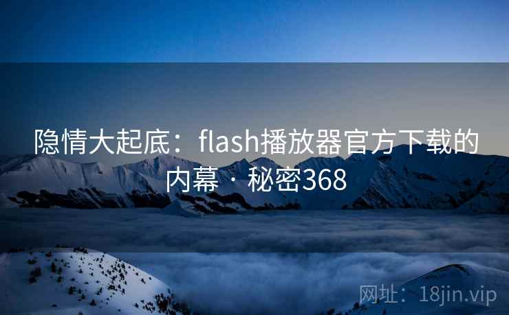 隐情大起底：flash播放器官方下载的内幕 · 秘密368