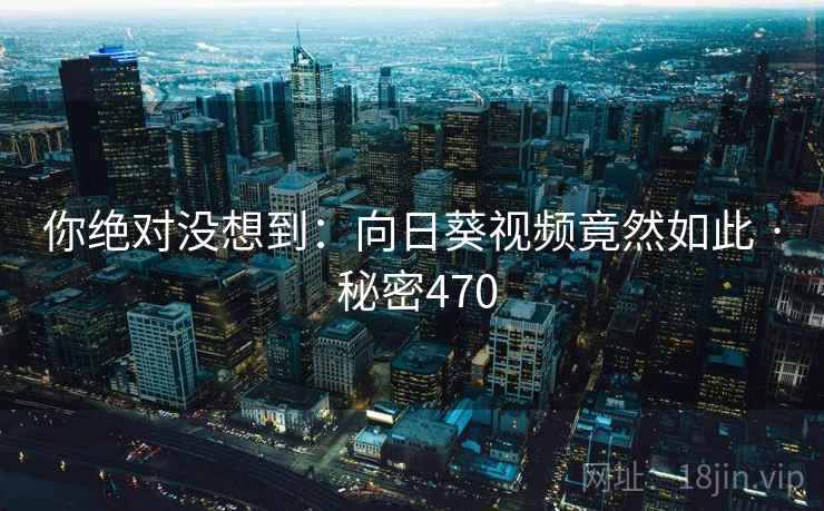 你绝对没想到:向日葵视频竟然如此 · 秘密470