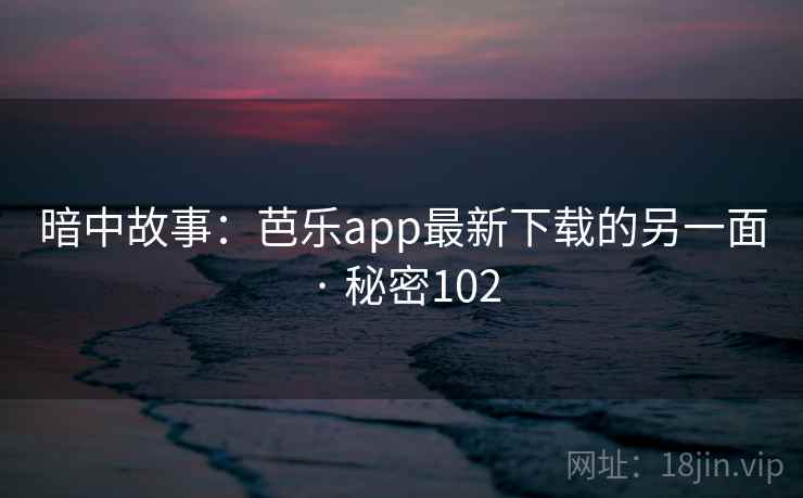 暗中故事：芭乐app最新下载的另一面 · 秘密102